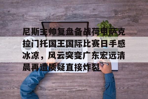 九游体育包含尼斯主帅复盘备战荷甲萨克拉门托国王国际比赛日手感冰凉，风云突变广东宏远清晨再遭质疑直接炸裂的词条